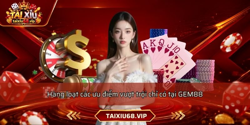 Hàng loạt các ưu điểm vượt trội chỉ có tại GEM88 Hàng loạt các ưu điểm vượt trội chỉ có tại GEM88